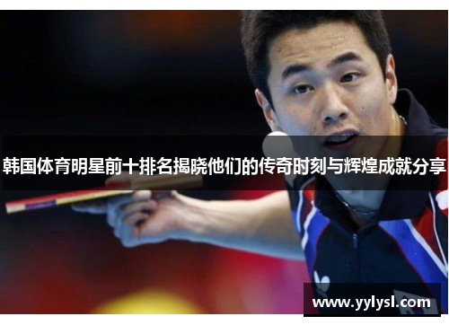 韩国体育明星前十排名揭晓他们的传奇时刻与辉煌成就分享