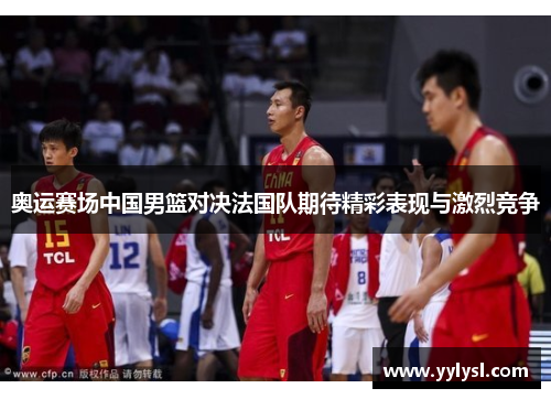 奥运赛场中国男篮对决法国队期待精彩表现与激烈竞争