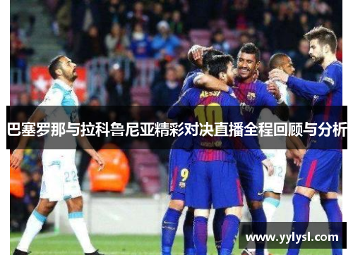 巴塞罗那与拉科鲁尼亚精彩对决直播全程回顾与分析