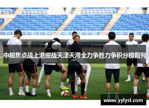 中超焦点战上港迎战天津天海全力争胜力争积分榜前列