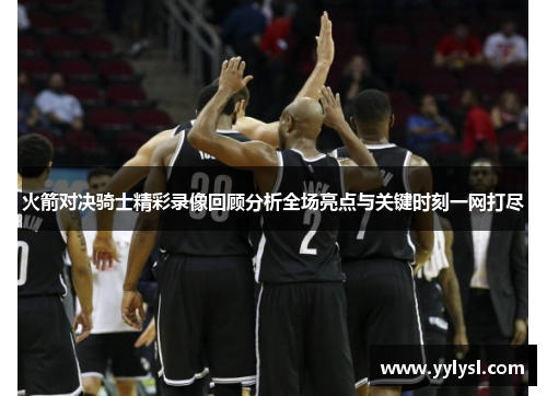 火箭对决骑士精彩录像回顾分析全场亮点与关键时刻一网打尽