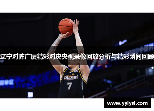 辽宁对阵广厦精彩对决央视录像回放分析与精彩瞬间回顾