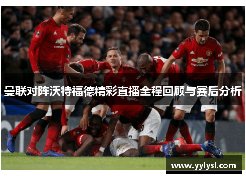 曼联对阵沃特福德精彩直播全程回顾与赛后分析