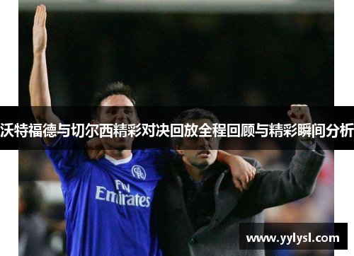 沃特福德与切尔西精彩对决回放全程回顾与精彩瞬间分析