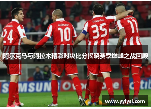 阿尔克马与阿拉木精彩对决比分揭晓赛季巅峰之战回顾