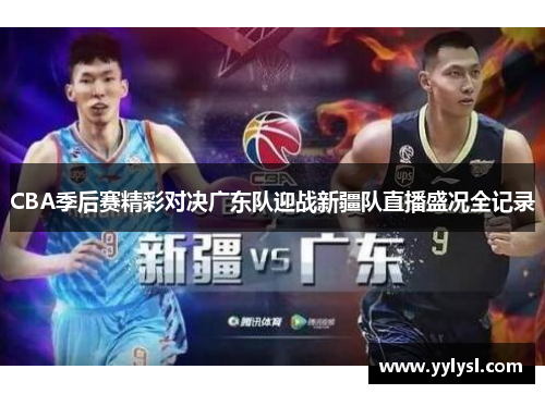 CBA季后赛精彩对决广东队迎战新疆队直播盛况全记录