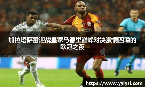 加拉塔萨雷迎战皇家马德里巅峰对决激情四溢的欧冠之夜